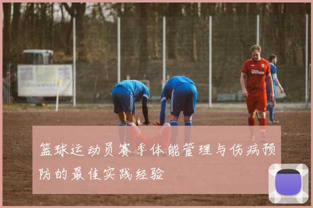 篮球运动员赛季体能管理与伤病预防的最佳实践经验