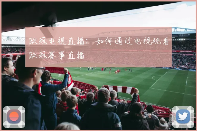 欧冠电视直播：如何通过电视观看欧冠赛事直播