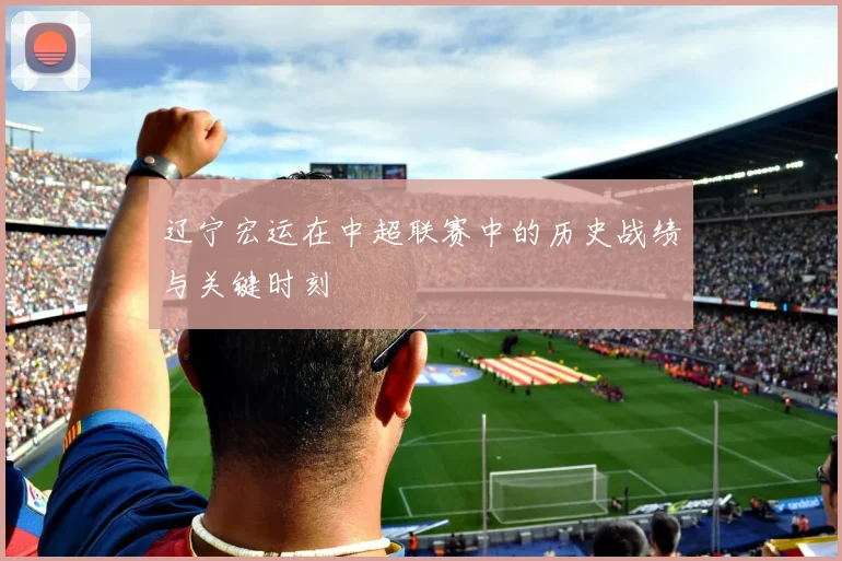 辽宁宏运在中超联赛中的历史战绩与关键时刻