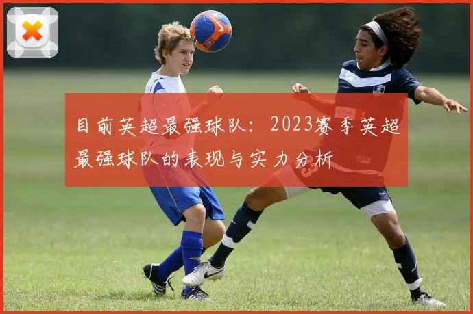 目前英超最强球队：2023赛季英超最强球队的表现与实力分析
