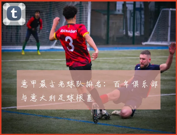 意甲最古老球队排名：百年俱乐部与意大利足球根基