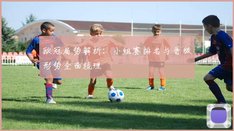 欧冠局势解析：小组赛排名与晋级形势全面梳理
