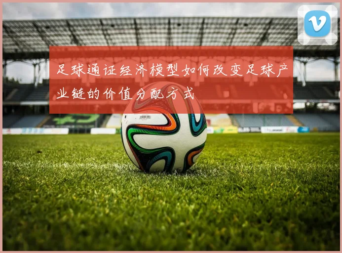 足球通证经济模型如何改变足球产业链的价值分配方式