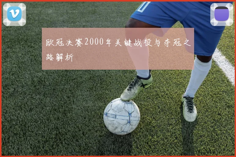 欧冠决赛2000年关键战役与夺冠之路解析
